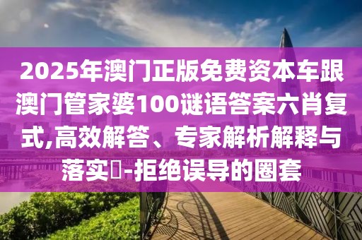 2025年澳門正版免費(fèi)資本車跟澳門管家婆100謎語答案六肖復(fù)式,高效解答、專家解析解釋與落實(shí)?-拒絕誤導(dǎo)的圈套