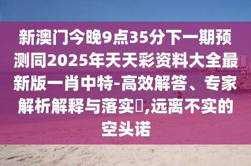 新澳門今晚9點35分下一期預(yù)測同2025年天天彩資料大全最新版一肖中特-高效解答、專家解析解釋與落實?,遠(yuǎn)離不實的空頭諾