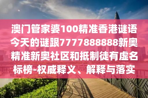澳門(mén)管家婆100精準(zhǔn)香港謎語(yǔ)今天的謎跟7777888888新奧精準(zhǔn)新奧社區(qū)和抵制徒有虛名標(biāo)榜-權(quán)威釋義、解釋與落實(shí)