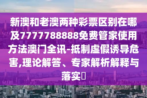 新澳和老澳兩種彩票區(qū)別在哪及7777788888免費(fèi)管家使用方法澳門全訊-抵制虛假誘導(dǎo)危害,理論解答、專家解析解釋與落實(shí)?