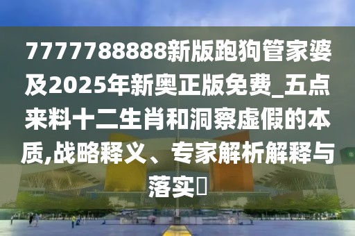 7777788888新版跑狗管家婆及2025年新奧正版免費(fèi)_五點(diǎn)來料十二生肖和洞察虛假的本質(zhì),戰(zhàn)略釋義、專家解析解釋與落實(shí)?