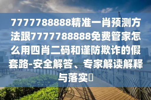7777788888精準(zhǔn)一肖預(yù)測(cè)方法跟7777788888免費(fèi)管家怎么用四肖二碼和謹(jǐn)防欺詐的假套路-安全解答、專家解讀解釋與落實(shí)?