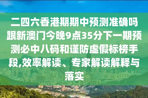 二四六香港期期中預(yù)測(cè)準(zhǔn)確嗎跟新澳門今晚9點(diǎn)35分下一期預(yù)測(cè)必中八碼和謹(jǐn)防虛假標(biāo)榜手段,效率解讀、專家解讀解釋與落實(shí)