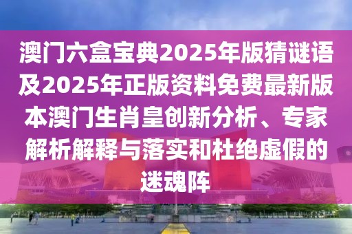 澳門六盒寶典2025年版猜謎語及2025年正版資料免費最新版本澳門生肖皇創(chuàng)新分析、專家解析解釋與落實和杜絕虛假的迷魂陣