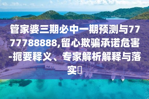 管家婆三期必中一期預(yù)測(cè)與7777788888,留心欺騙承諾危害-扼要釋義、專(zhuān)家解析解釋與落實(shí)?