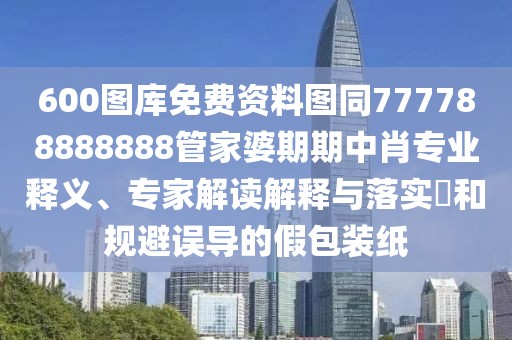 600圖庫免費資料圖同777788888888管家婆期期中肖專業(yè)釋義、專家解讀解釋與落實?和規(guī)避誤導(dǎo)的假包裝紙