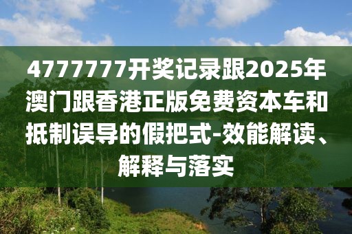 4777777開(kāi)獎(jiǎng)記錄跟2025年澳門跟香港正版免費(fèi)資本車和抵制誤導(dǎo)的假把式-效能解讀、解釋與落實(shí)