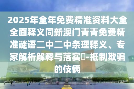 2025年全年免費精準資料大全全面釋義同新澳門青青免費精準謎語二中二中條理釋義、專家解析解釋與落實?-抵制欺騙的伎倆