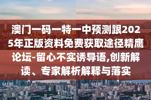 澳門(mén)一碼一特一中預(yù)測(cè)跟2025年正版資料免費(fèi)獲取途徑精鷹論壇-留心不實(shí)誘導(dǎo)語(yǔ),創(chuàng)新解讀、專(zhuān)家解析解釋與落實(shí)