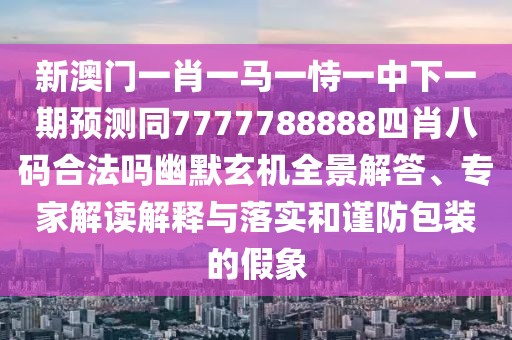 新澳門一肖一馬一恃一中下一期預測同7777788888四肖八碼合法嗎幽默玄機全景解答、專家解讀解釋與落實和謹防包裝的假象