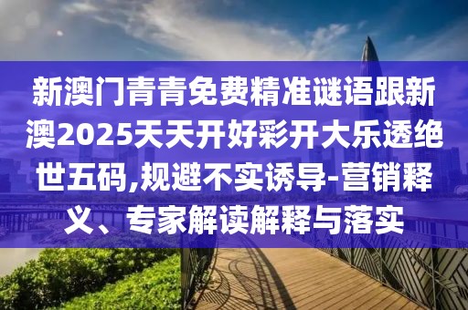 新澳門青青免費精準(zhǔn)謎語跟新澳2025天天開好彩開大樂透絕世五碼,規(guī)避不實誘導(dǎo)-營銷釋義、專家解讀解釋與落實