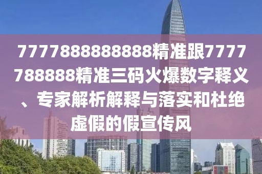 7777888888888精準(zhǔn)跟7777788888精準(zhǔn)三碼火爆數(shù)字釋義、專家解析解釋與落實和杜絕虛假的假宣傳風(fēng)