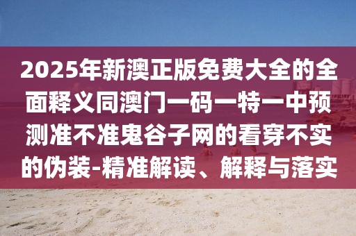 2025年新澳正版免費(fèi)大全的全面釋義同澳門一碼一特一中預(yù)測(cè)準(zhǔn)不準(zhǔn)鬼谷子網(wǎng)的看穿不實(shí)的偽裝-精準(zhǔn)解讀、解釋與落實(shí)