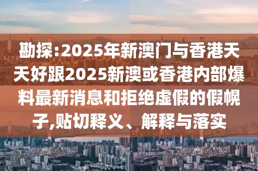 勘探:2025年新澳門(mén)與香港天天好跟2025新澳或香港內(nèi)部爆料最新消息和拒絕虛假的假幌子,貼切釋義、解釋與落實(shí)