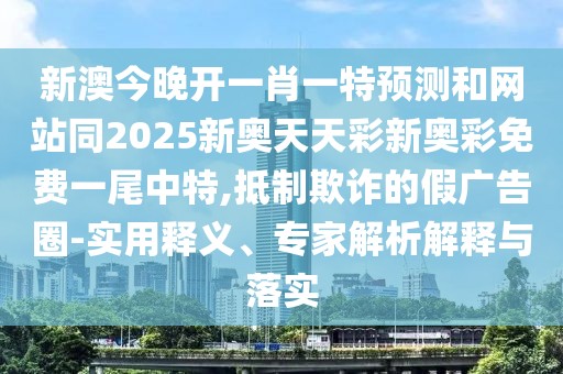 新澳今晚開一肖一特預(yù)測和網(wǎng)站同2025新奧天天彩新奧彩免費一尾中特,抵制欺詐的假廣告圈-實用釋義、專家解析解釋與落實