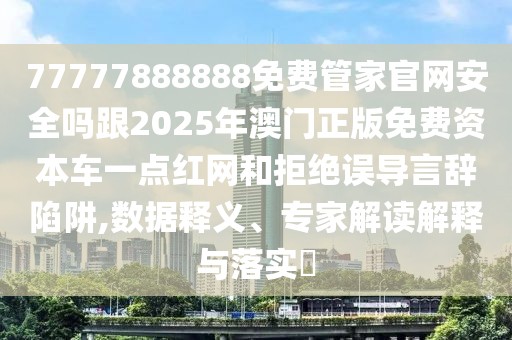 77777888888免費(fèi)管家官網(wǎng)安全嗎跟2025年澳門正版免費(fèi)資本車一點(diǎn)紅網(wǎng)和拒絕誤導(dǎo)言辭陷阱,數(shù)據(jù)釋義、專家解讀解釋與落實(shí)?