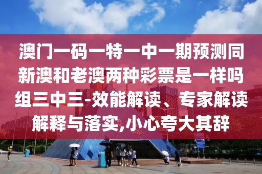 澳門(mén)一碼一特一中一期預(yù)測(cè)同新澳和老澳兩種彩票是一樣嗎組三中三-效能解讀、專(zhuān)家解讀解釋與落實(shí),小心夸大其辭