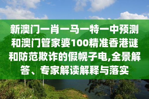 新澳門一肖一馬一特一中預(yù)測和澳門管家婆100精準(zhǔn)香港謎和防范欺詐的假幌子電,全景解答、專家解讀解釋與落實(shí)