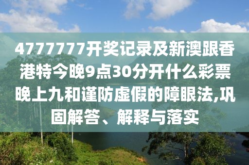 4777777開獎記錄及新澳跟香港特今晚9點30分開什么彩票晚上九和謹(jǐn)防虛假的障眼法,鞏固解答、解釋與落實