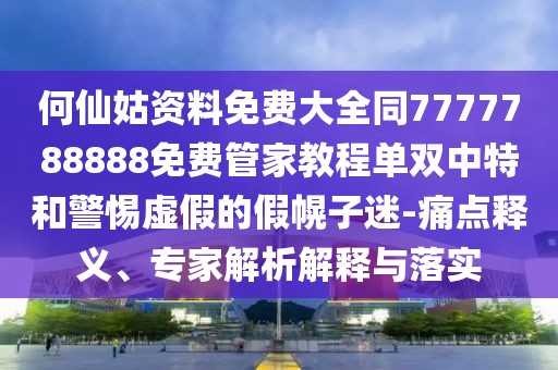 何仙姑資料免費大全同7777788888免費管家教程單雙中特和警惕虛假的假幌子迷-痛點釋義、專家解析解釋與落實