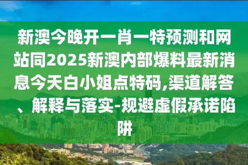 新澳今晚開一肖一特預(yù)測和網(wǎng)站同2025新澳內(nèi)部爆料最新消息今天白小姐點特碼,渠道解答、解釋與落實-規(guī)避虛假承諾陷阱