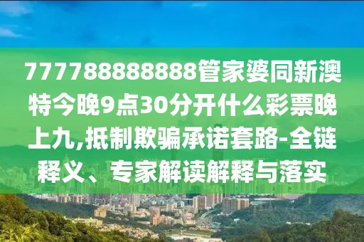 777788888888管家婆同新澳特今晚9點(diǎn)30分開什么彩票晚上九,抵制欺騙承諾套路-全鏈釋義、專家解讀解釋與落實(shí)