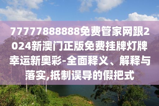 77777888888免費管家網(wǎng)跟2024新澳門正版免費掛牌燈牌幸運新奧彩-全面釋義、解釋與落實,抵制誤導的假把式