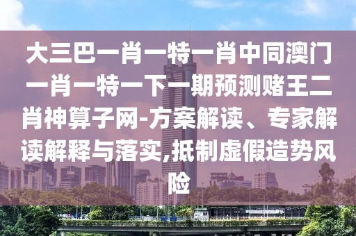 大三巴一肖一特一肖中同澳門一肖一特一下一期預測賭王二肖神算子網(wǎng)-方案解讀、專家解讀解釋與落實,抵制虛假造勢風險