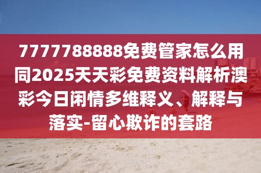 7777788888免費(fèi)管家怎么用同2025天天彩免費(fèi)資料解析澳彩今日閑情多維釋義、解釋與落實(shí)-留心欺詐的套路