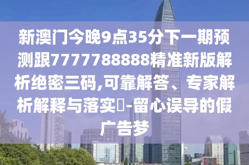 新澳門今晚9點(diǎn)35分下一期預(yù)測(cè)跟7777788888精準(zhǔn)新版解析絕密三碼,可靠解答、專家解析解釋與落實(shí)?-留心誤導(dǎo)的假廣告夢(mèng)