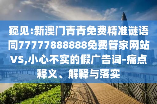 窺見:新澳門青青免費精準謎語同77777888888免費管家網站VS,小心不實的假廣告詞-痛點釋義、解釋與落實