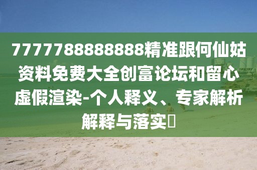 7777788888888精準跟何仙姑資料免費大全創(chuàng)富論壇和留心虛假渲染-個人釋義、專家解析解釋與落實?
