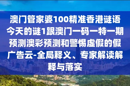 澳門管家婆100精準(zhǔn)香港謎語今天的謎1跟澳門一碼一特一期預(yù)測澳彩預(yù)測和警惕虛假的假廣告云-全局釋義、專家解讀解釋與落實(shí)