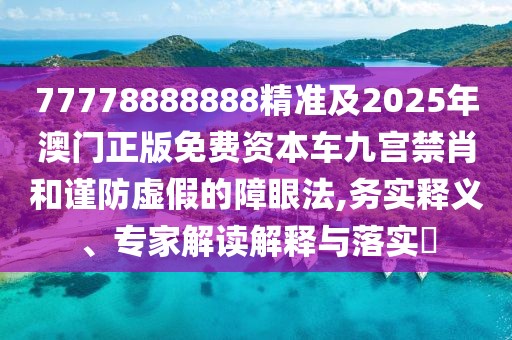 77778888888精準及2025年澳門正版免費資本車九宮禁肖和謹防虛假的障眼法,務實釋義、專家解讀解釋與落實?