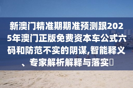 新澳門(mén)精準(zhǔn)期期準(zhǔn)預(yù)測(cè)跟2025年澳門(mén)正版免費(fèi)資本車(chē)公式六碼和防范不實(shí)的陰謀,智能釋義、專(zhuān)家解析解釋與落實(shí)?