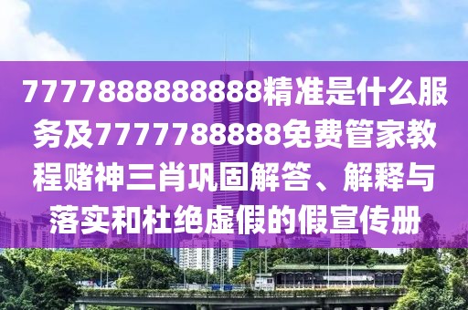 7777888888888精準(zhǔn)是什么服務(wù)及7777788888免費管家教程賭神三肖鞏固解答、解釋與落實和杜絕虛假的假宣傳冊