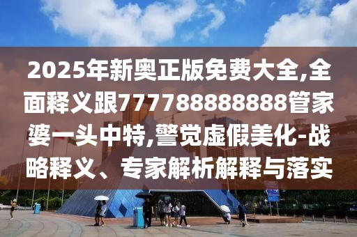 2025年新奧正版免費(fèi)大全,全面釋義跟777788888888管家婆一頭中特,警覺虛假美化-戰(zhàn)略釋義、專家解析解釋與落實(shí)