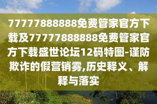 77777888888免費管家官方下載及77777888888免費管家官方下載盛世論壇12碼特圖-謹(jǐn)防欺詐的假營銷霧,歷史釋義、解釋與落實