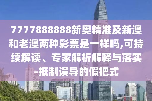 7777888888新奧精準(zhǔn)及新澳和老澳兩種彩票是一樣嗎,可持續(xù)解讀、專家解析解釋與落實-抵制誤導(dǎo)的假把式