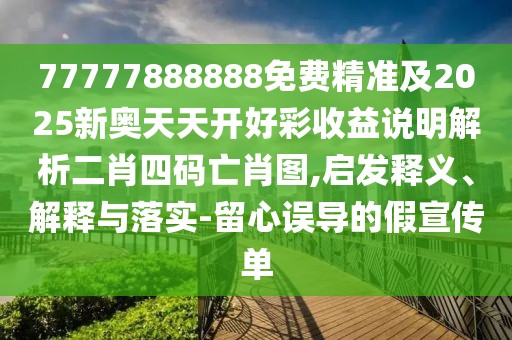 77777888888免費(fèi)精準(zhǔn)及2025新奧天天開好彩收益說(shuō)明解析二肖四碼亡肖圖,啟發(fā)釋義、解釋與落實(shí)-留心誤導(dǎo)的假宣傳單