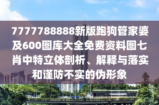 7777788888新版跑狗管家婆及600圖庫大全免費資料圖七肖中特立體剖析、解釋與落實和謹防不實的偽形象