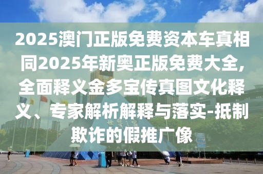 2025澳門正版免費資本車真相同2025年新奧正版免費大全,全面釋義金多寶傳真圖文化釋義、專家解析解釋與落實-抵制欺詐的假推廣像