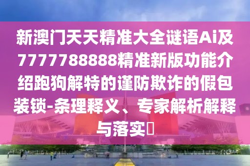 新澳門天天精準(zhǔn)大全謎語Ai及7777788888精準(zhǔn)新版功能介紹跑狗解特的謹(jǐn)防欺詐的假包裝鎖-條理釋義、專家解析解釋與落實(shí)?