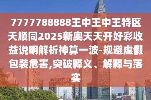 7777788888王中王中王特區(qū)天順同2025新奧天天開好彩收益說明解析神算一波-規(guī)避虛假包裝危害,突破釋義、解釋與落實