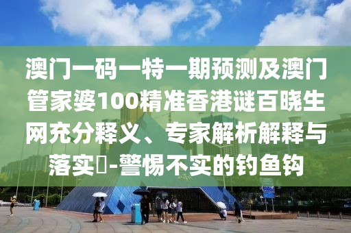 澳門一碼一特一期預(yù)測及澳門管家婆100精準(zhǔn)香港謎百曉生網(wǎng)充分釋義、專家解析解釋與落實?-警惕不實的釣魚鉤