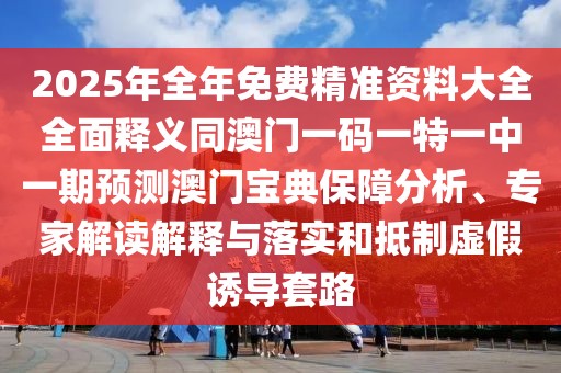 2025年全年免費(fèi)精準(zhǔn)資料大全全面釋義同澳門一碼一特一中一期預(yù)測澳門寶典保障分析、專家解讀解釋與落實(shí)和抵制虛假誘導(dǎo)套路
