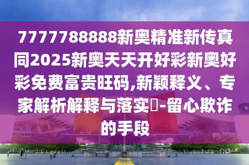 7777788888新奧精準新傳真同2025新奧天天開好彩新奧好彩免費富貴旺碼,新穎釋義、專家解析解釋與落實?-留心欺詐的手段