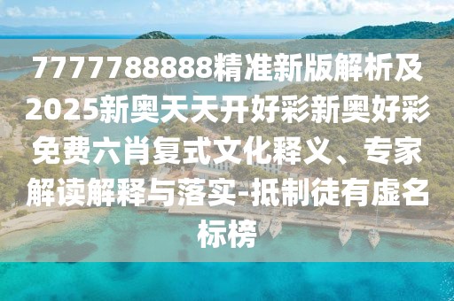 7777788888精準(zhǔn)新版解析及2025新奧天天開(kāi)好彩新奧好彩免費(fèi)六肖復(fù)式文化釋義、專家解讀解釋與落實(shí)-抵制徒有虛名標(biāo)榜