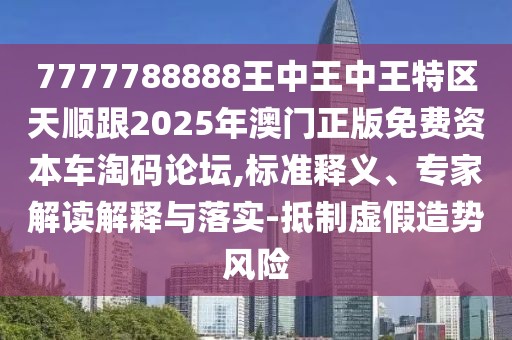 7777788888王中王中王特區(qū)天順跟2025年澳門正版免費(fèi)資本車淘碼論壇,標(biāo)準(zhǔn)釋義、專家解讀解釋與落實(shí)-抵制虛假造勢(shì)風(fēng)險(xiǎn)