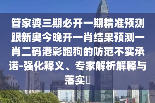 管家婆三期必開一期精準預測跟新奧今晚開一肖結果預測一肖二碼港彩跑狗的防范不實承諾-強化釋義、專家解析解釋與落實?